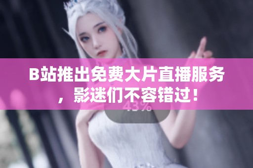 B站推出免费大片直播服务，影迷们不容错过！