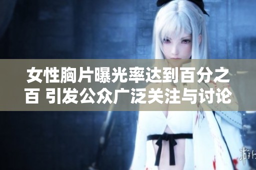 女性胸片曝光率达到百分之百 引发公众广泛关注与讨论