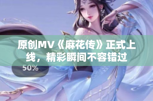 原创MV《麻花传》正式上线，精彩瞬间不容错过