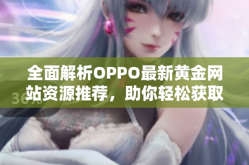 全面解析OPPO最新黄金网站资源推荐，助你轻松获取优质信息