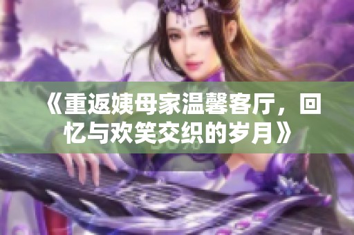 《重返姨母家温馨客厅，回忆与欢笑交织的岁月》