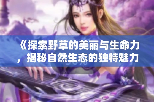 《探索野草的美丽与生命力，揭秘自然生态的独特魅力视频》