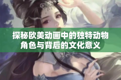 探秘欧美动画中的独特动物角色与背后的文化意义