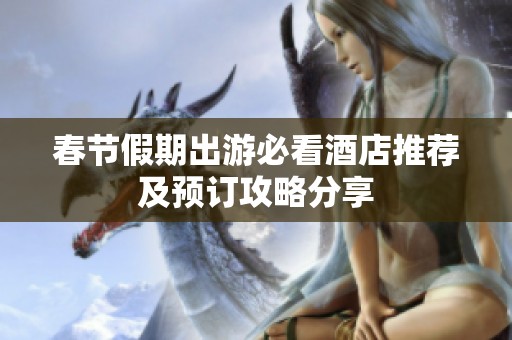 春节假期出游必看酒店推荐及预订攻略分享