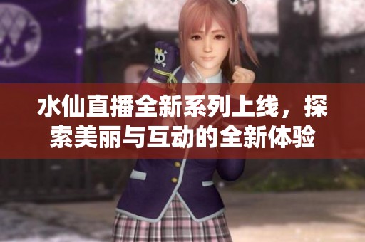 水仙直播全新系列上线，探索美丽与互动的全新体验