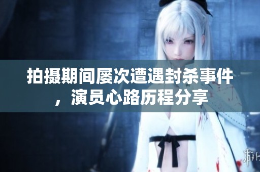 拍摄期间屡次遭遇封杀事件，演员心路历程分享