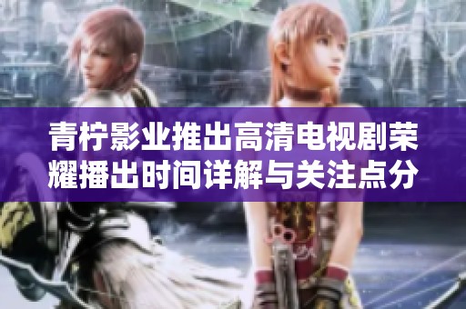 青柠影业推出高清电视剧荣耀播出时间详解与关注点分析
