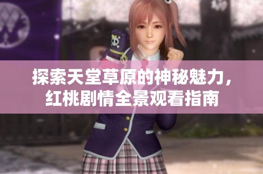 探索天堂草原的神秘魅力，红桃剧情全景观看指南