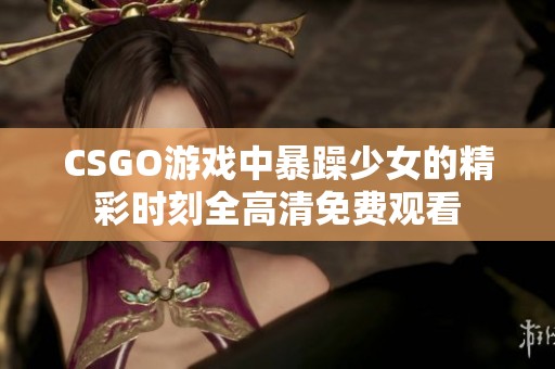 CSGO游戏中暴躁少女的精彩时刻全高清免费观看
