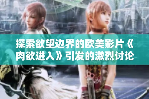 探索欲望边界的欧美影片《肉欲进入》引发的激烈讨论与反思