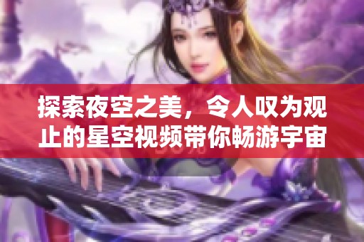 探索夜空之美，令人叹为观止的星空视频带你畅游宇宙奥秘