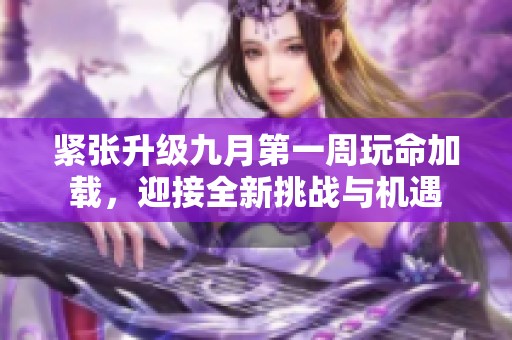 紧张升级九月第一周玩命加载，迎接全新挑战与机遇