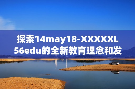 探索14may18-XXXXXL56edu的全新教育理念和发展趋势