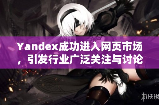 Yandex成功进入网页市场，引发行业广泛关注与讨论