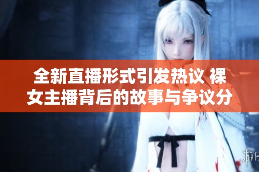 全新直播形式引发热议 裸女主播背后的故事与争议分析