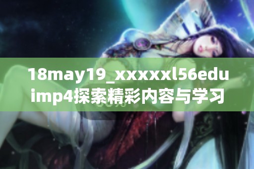 18may19_xxxxxl56eduimp4探索精彩内容与学习资源分享
