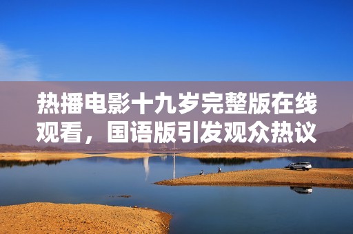 热播电影十九岁完整版在线观看，国语版引发观众热议