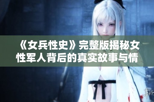 《女兵性史》完整版揭秘女性军人背后的真实故事与情感历程
