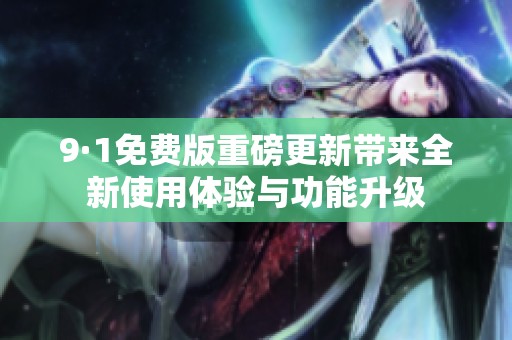 9·1免费版重磅更新带来全新使用体验与功能升级