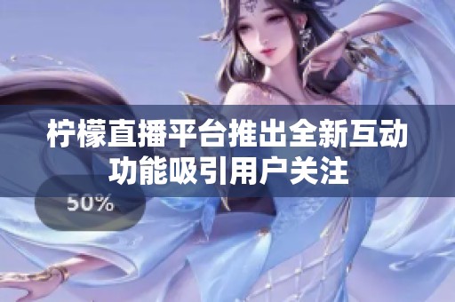 柠檬直播平台推出全新互动功能吸引用户关注
