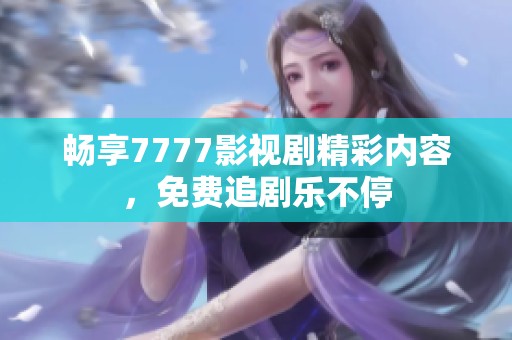 畅享7777影视剧精彩内容，免费追剧乐不停
