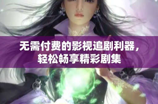 无需付费的影视追剧利器，轻松畅享精彩剧集
