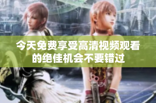 今天免费享受高清视频观看的绝佳机会不要错过