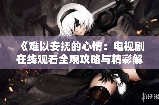 《难以安抚的心情：电视剧在线观看全观攻略与精彩解析》