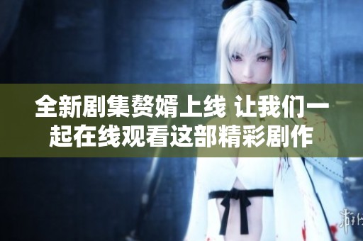 全新剧集赘婿上线 让我们一起在线观看这部精彩剧作