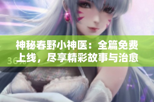 神秘春野小神医：全篇免费上线，尽享精彩故事与治愈之旅