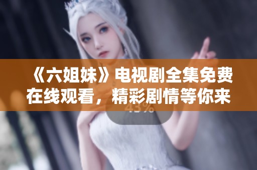 《六姐妹》电视剧全集免费在线观看，精彩剧情等你来欣赏！