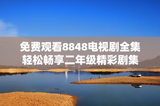 免费观看8848电视剧全集轻松畅享二年级精彩剧集