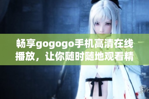 畅享gogogo手机高清在线播放，让你随时随地观看精彩视频