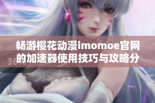 畅游樱花动漫imomoe官网的加速器使用技巧与攻略分享