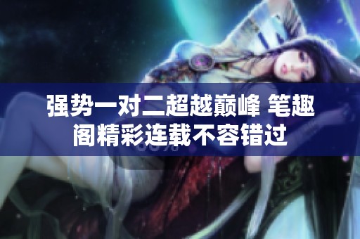 强势一对二超越巅峰 笔趣阁精彩连载不容错过