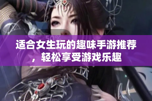 适合女生玩的趣味手游推荐，轻松享受游戏乐趣