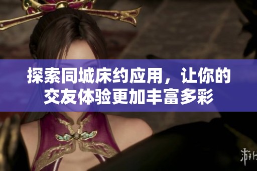 探索同城床约应用，让你的交友体验更加丰富多彩