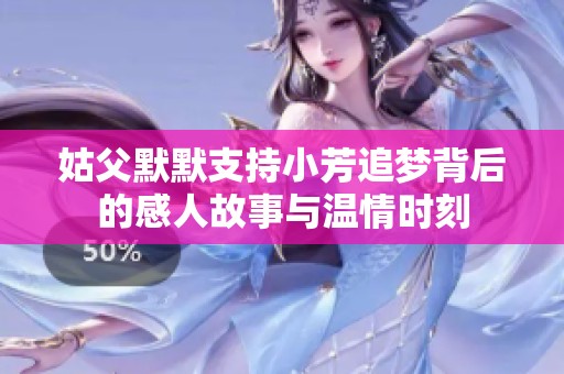 姑父默默支持小芳追梦背后的感人故事与温情时刻