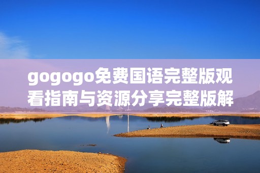 gogogo免费国语完整版观看指南与资源分享完整版解析