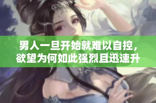 男人一旦开始就难以自控，欲望为何如此强烈且迅速升级