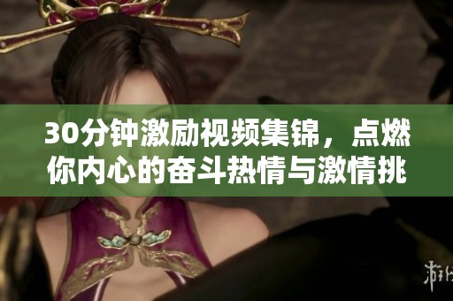30分钟激励视频集锦，点燃你内心的奋斗热情与激情挑战之旅