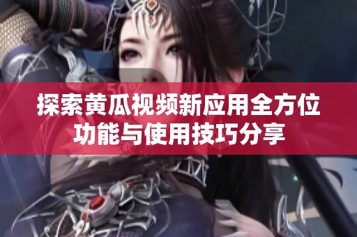 探索黄瓜视频新应用全方位功能与使用技巧分享