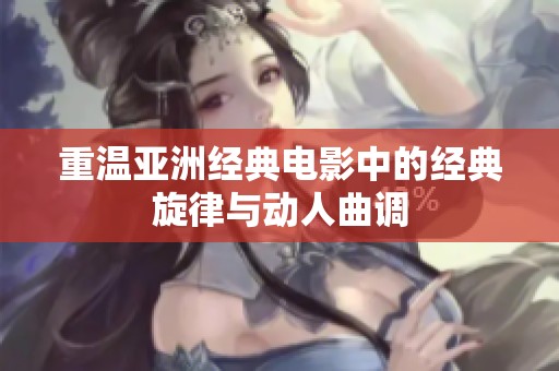 重温亚洲经典电影中的经典旋律与动人曲调