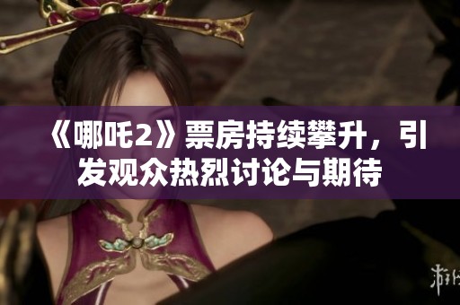 《哪吒2》票房持续攀升，引发观众热烈讨论与期待