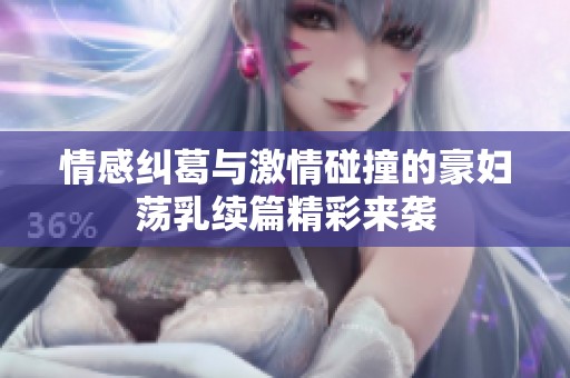 情感纠葛与激情碰撞的豪妇荡乳续篇精彩来袭