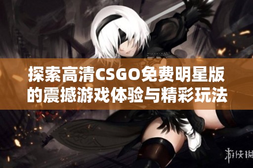 探索高清CSGO免费明星版的震撼游戏体验与精彩玩法