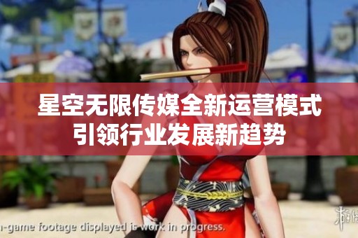 星空无限传媒全新运营模式引领行业发展新趋势