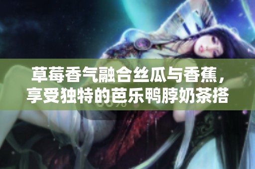 草莓香气融合丝瓜与香蕉，享受独特的芭乐鸭脖奶茶搭配体验
