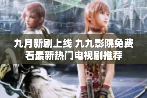 九月新剧上线 九九影院免费看最新热门电视剧推荐