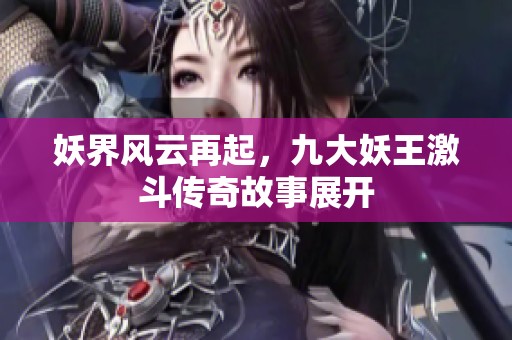 妖界风云再起，九大妖王激斗传奇故事展开